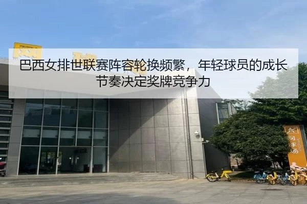 巴西女排世联赛阵容轮换频繁，年轻球员的成长节奏决定奖牌竞争力