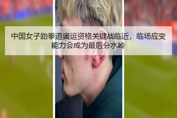 中国女子跆拳道奥运资格关键战临近，临场应变能力会成为最后分水岭
