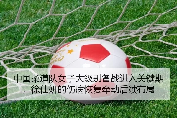 中国柔道队女子大级别备战进入关键期，徐仕妍的伤病恢复牵动后续布局
